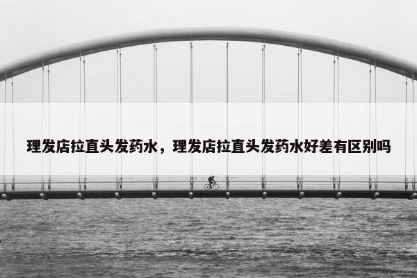 理发店拉直头发药水，理发店拉直头发药水好差有区别吗