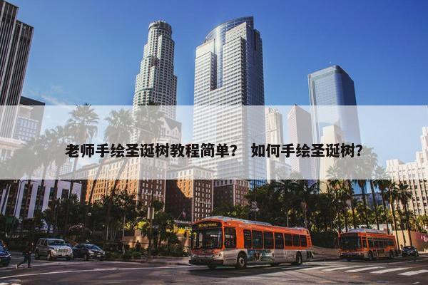 老师手绘圣诞树教程简单? 如何手绘圣诞树? 老师手绘圣诞树教程简单? 如何手绘圣诞树?