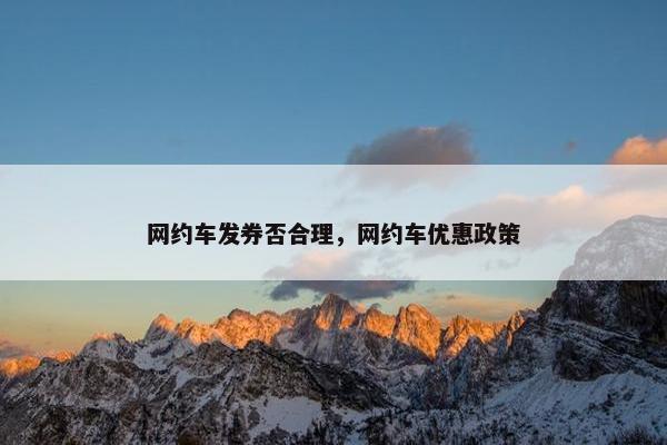网约车发券否合理,网约车优惠政策 网约车发券否合理,网约车优惠政策