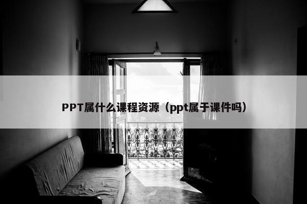 PPT属什么课程资源(ppt属于课件吗) PPT属什么课程资源(ppt属于课件吗)