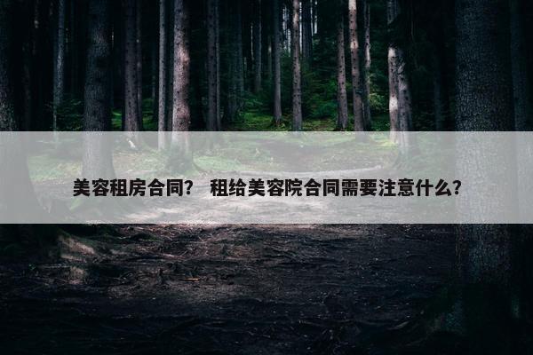 美容租房合同? 租给美容院合同需要注意什么? 美容租房合同? 租给美容院合同需要注意什么?