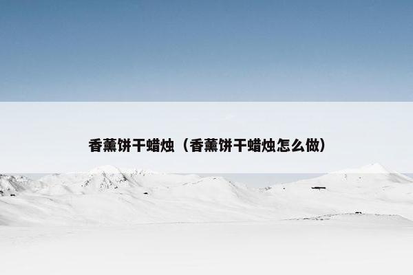 香薰饼干蜡烛(香薰饼干蜡烛怎么做) 香薰饼干蜡烛(香薰饼干蜡烛怎么做)