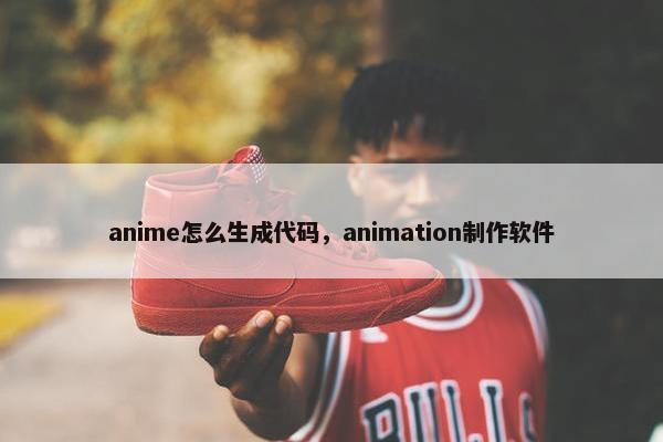 anime怎么生成代码,animation制作软件 anime怎么生成代码,animation制作软件
