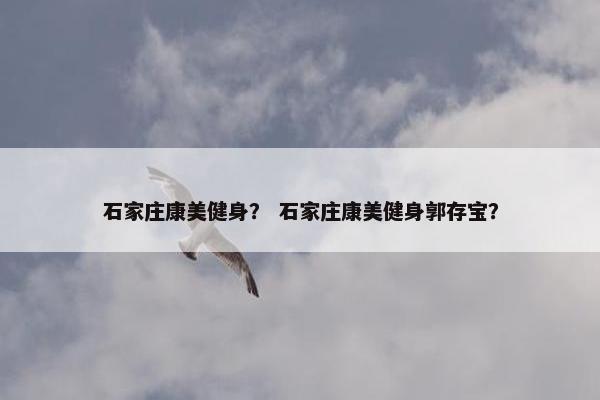 石家庄康美健身? 石家庄康美健身郭存宝? 石家庄康美健身? 石家庄康美健身郭存宝?