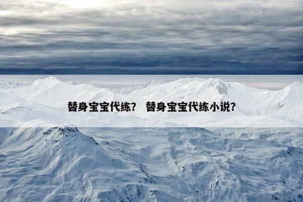 替身宝宝代练？ 替身宝宝代练小说？
