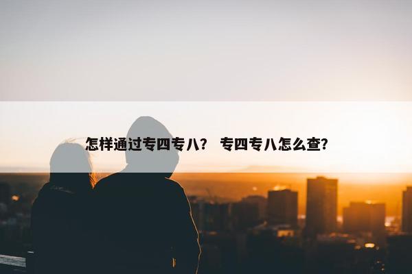 怎样通过专四专八？ 专四专八怎么查？
