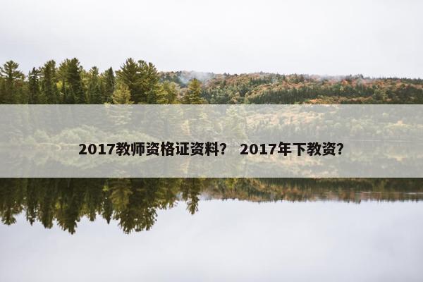 2017教师资格证资料? 2017年下教资? 2017教师资格证资料? 2017年下教资?