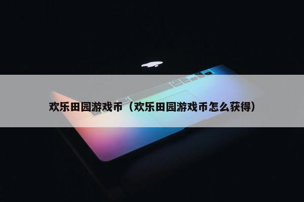 欢乐田园游戏币（欢乐田园游戏币怎么获得）