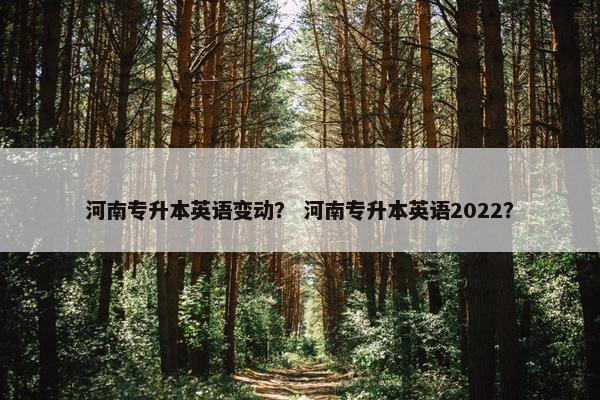 河南专升本英语变动？ 河南专升本英语2022？