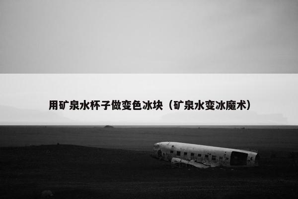 用矿泉水杯子做变色冰块（矿泉水变冰魔术）