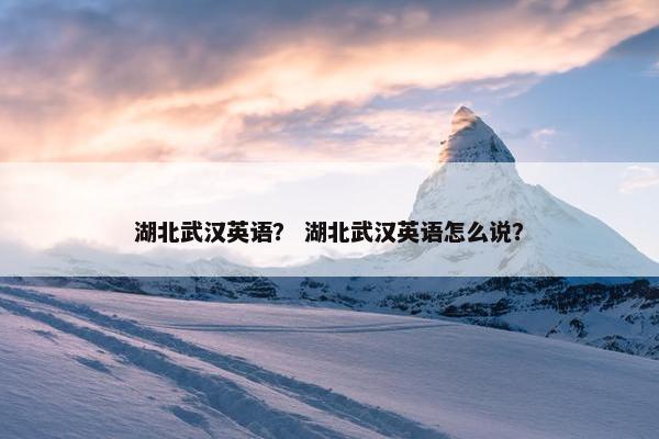 湖北武汉英语? 湖北武汉英语怎么说? 湖北武汉英语? 湖北武汉英语怎么说?