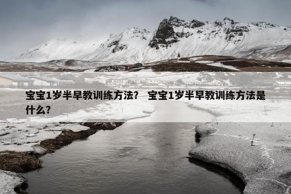 宝宝1岁半早教训练方法？ 宝宝1岁半早教训练方法是什么？