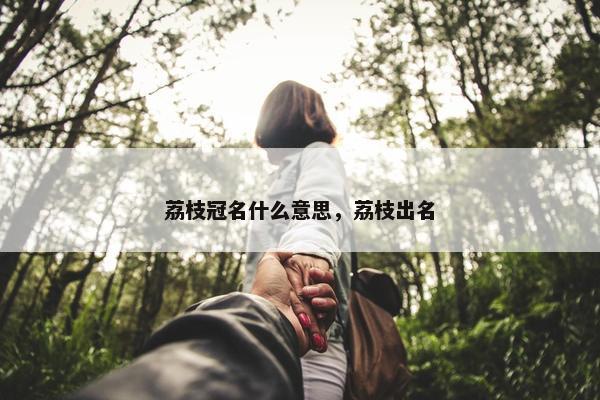 荔枝冠名什么意思，荔枝出名