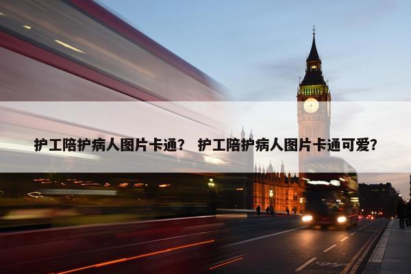 护工陪护病人图片卡通？ 护工陪护病人图片卡通可爱？