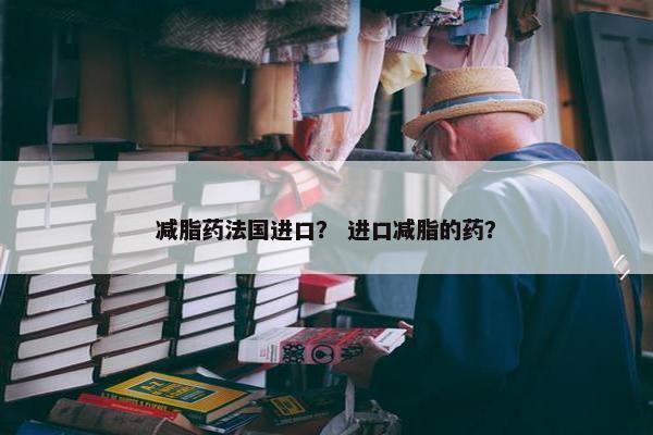 减脂药法国进口? 进口减脂的药? 减脂药法国进口? 进口减脂的药?