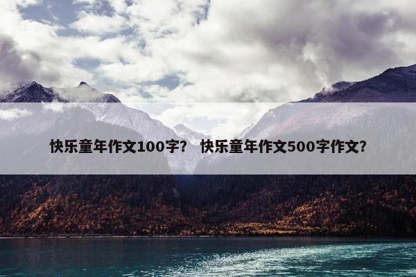 快乐童年作文100字？ 快乐童年作文500字作文？