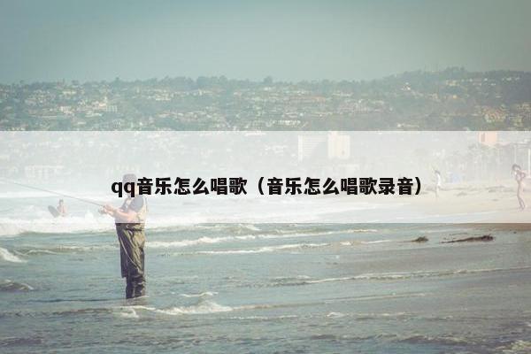 qq音乐怎么唱歌(音乐怎么唱歌录音) qq音乐怎么唱歌(音乐怎么唱歌录音)