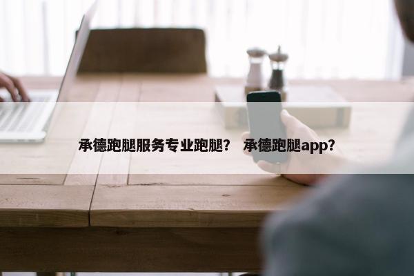 承德跑腿服务专业跑腿？ 承德跑腿app？