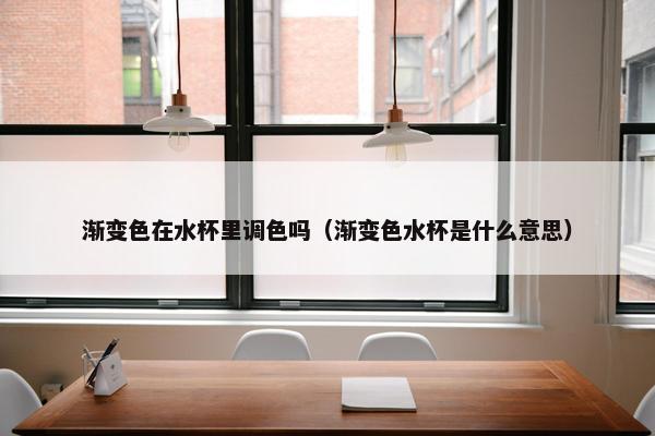 渐变色在水杯里调色吗(渐变色水杯是什么意思) 渐变色在水杯里调色吗(渐变色水杯是什么意思)