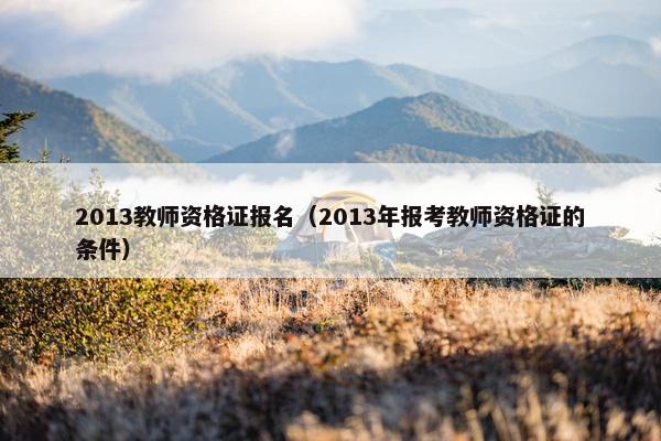 2013教师资格证报名（2013年报考教师资格证的条件）