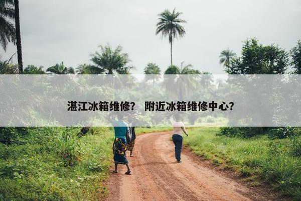 湛江冰箱维修? 附近冰箱维修中心? 湛江冰箱维修? 附近冰箱维修中心?