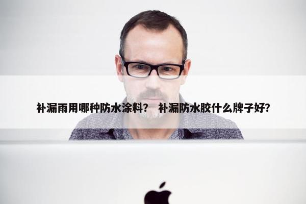 补漏雨用哪种防水涂料？ 补漏防水胶什么牌子好？