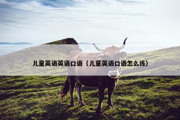 儿童英语英语口语(儿童英语口语怎么练) 儿童英语英语口语(儿童英语口语怎么练)