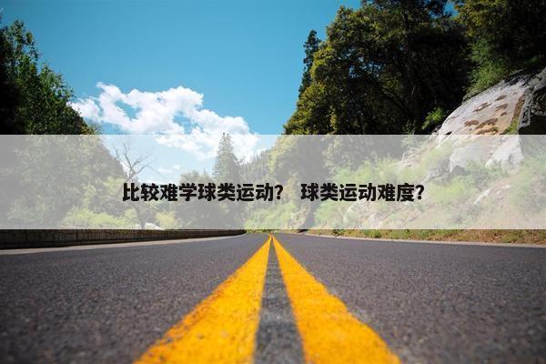 比较难学球类运动? 球类运动难度? 比较难学球类运动? 球类运动难度?