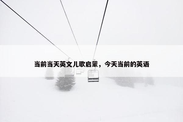 当前当天英文儿歌启蒙,今天当前的英语 当前当天英文儿歌启蒙,今天当前的英语
