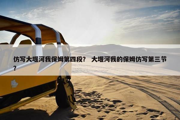 仿写大堰河我保姆第四段? 大堰河我的保姆仿写第三节? 仿写大堰河我保姆第四段? 大堰河我的保姆仿写第三节?