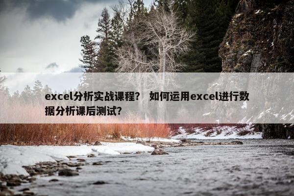 excel分析实战课程? 如何运用excel进行数据分析课后测试? excel分析实战课程? 如何运用excel进行数据分析课后测试?