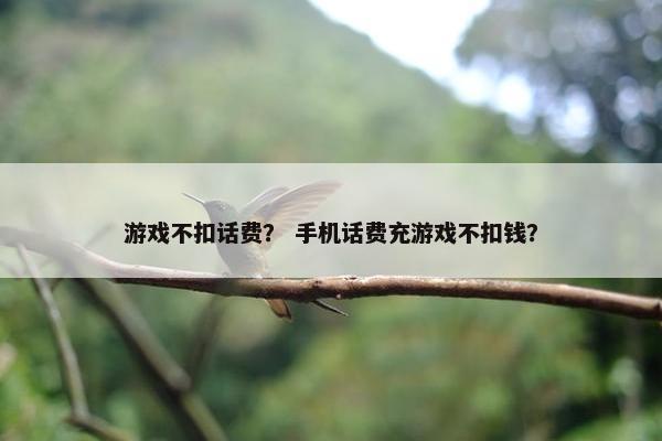 游戏不扣话费? 手机话费充游戏不扣钱? 游戏不扣话费? 手机话费充游戏不扣钱?
