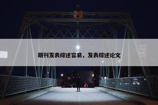 期刊发表综述容易,发表综述论文 期刊发表综述容易,发表综述论文