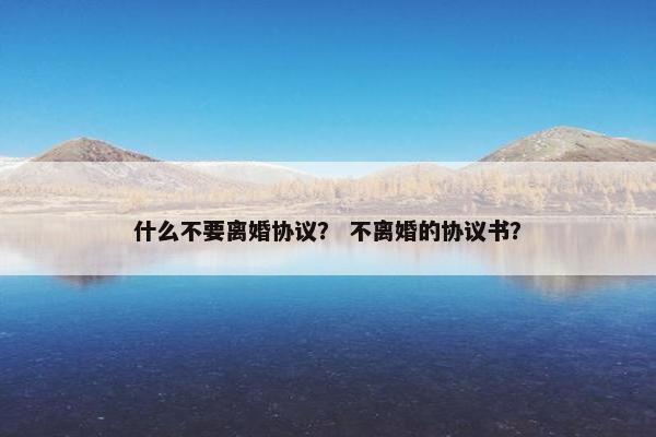 什么不要离婚协议？ 不离婚的协议书？