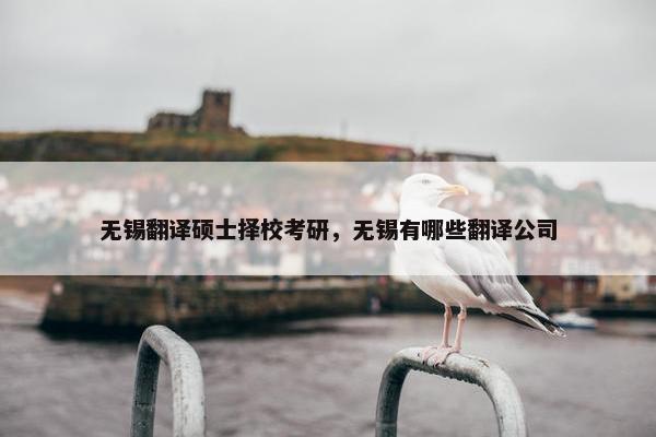 无锡翻译硕士择校考研，无锡有哪些翻译公司