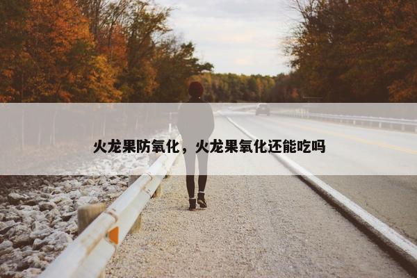 火龙果防氧化,火龙果氧化还能吃吗 火龙果防氧化,火龙果氧化还能吃吗