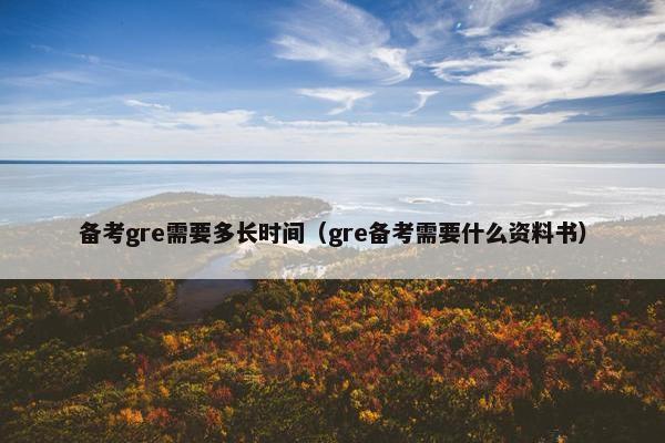 备考gre需要多长时间（gre备考需要什么资料书）