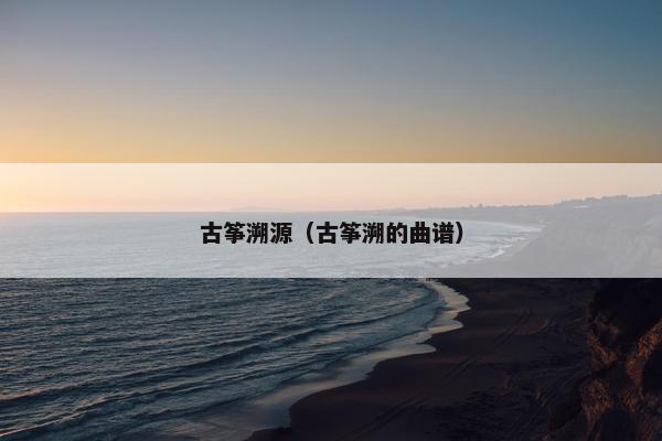 古筝溯源(古筝溯的曲谱) 古筝溯源(古筝溯的曲谱)