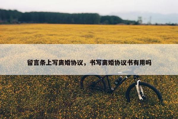 留言条上写离婚协议,书写离婚协议书有用吗 留言条上写离婚协议,书写离婚协议书有用吗