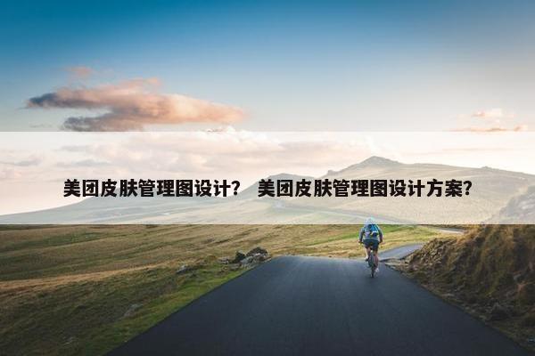 美团皮肤管理图设计? 美团皮肤管理图设计方案? 美团皮肤管理图设计? 美团皮肤管理图设计方案?