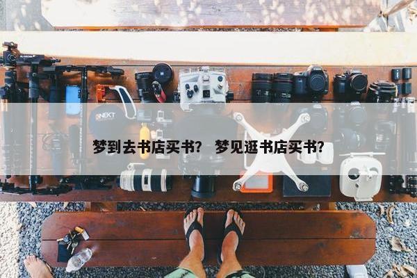 梦到去书店买书？ 梦见逛书店买书？
