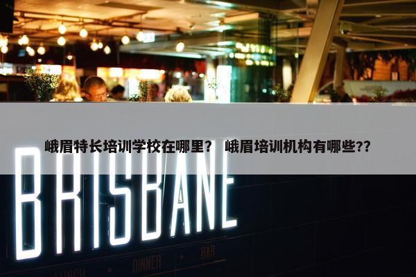 峨眉特长培训学校在哪里？ 峨眉培训机构有哪些?？