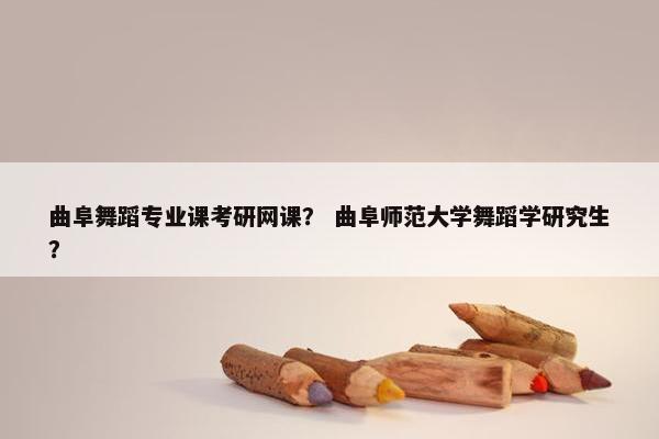 曲阜舞蹈专业课考研网课？ 曲阜师范大学舞蹈学研究生？