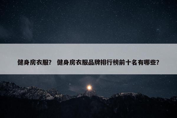 健身房衣服？ 健身房衣服品牌排行榜前十名有哪些？