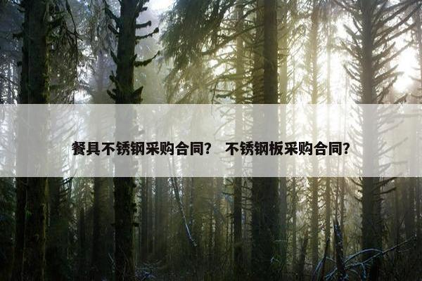 餐具不锈钢采购合同？ 不锈钢板采购合同？