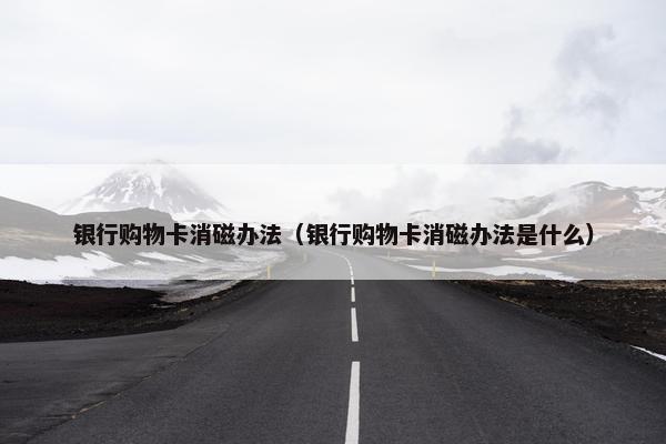 银行购物卡消磁办法（银行购物卡消磁办法是什么）