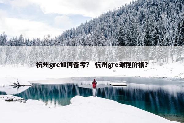 杭州gre如何备考？ 杭州gre课程价格？