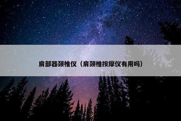 肩部器颈椎仪（肩颈椎按摩仪有用吗）