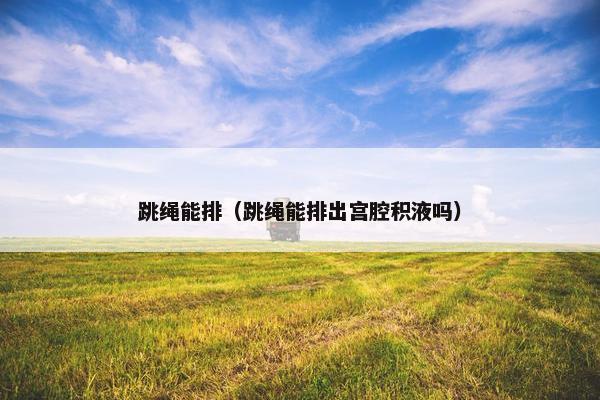 跳绳能排（跳绳能排出宫腔积液吗）