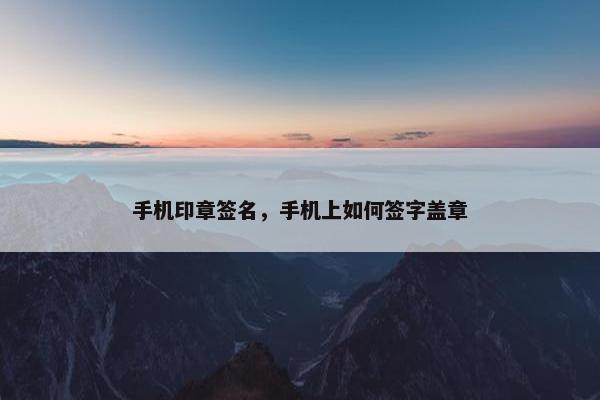 手机印章签名，手机上如何签字盖章